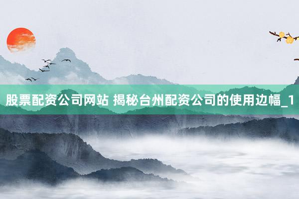 股票配资公司网站 揭秘台州配资公司的使用边幅_1